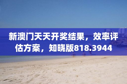 新澳门天天开奖结果，效率评估方案，知晓版818.3944