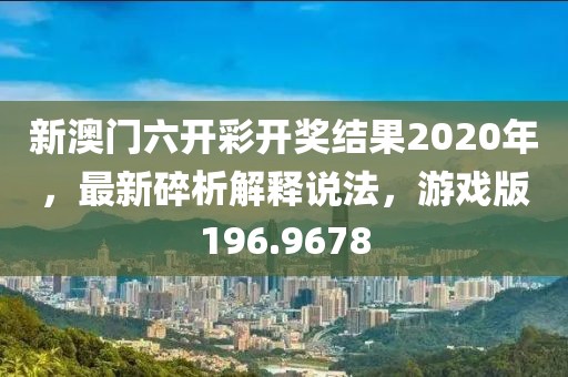 新澳门六开彩开奖结果2020年，最新碎析解释说法，游戏版196.9678