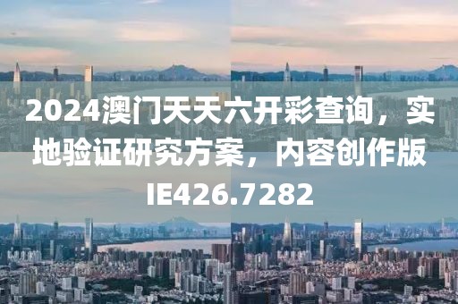 2024澳门天天六开彩查询，实地验证研究方案，内容创作版IE426.7282