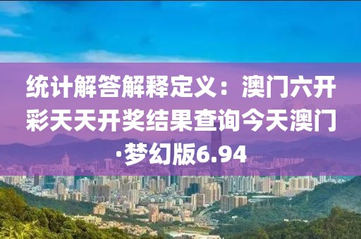 统计解答解释定义：澳门六开彩天天开奖结果查询今天澳门·梦幻版6.94