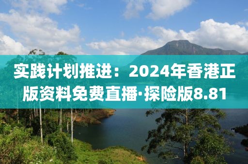 实践计划推进：2024年香港正版资料免费直播·探险版8.81