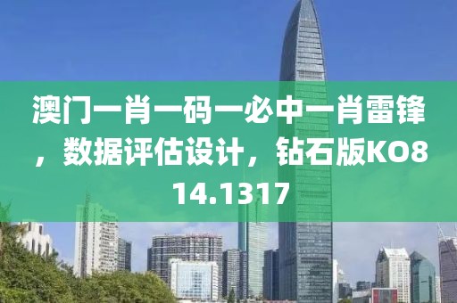澳门一肖一码一必中一肖雷锋，数据评估设计，钻石版KO814.1317
