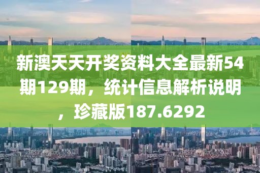 新澳天天开奖资料大全最新54期129期，统计信息解析说明，珍藏版187.6292