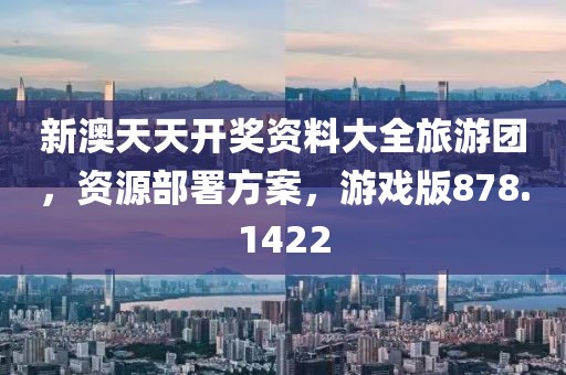 新澳天天开奖资料大全旅游团，资源部署方案，游戏版878.1422