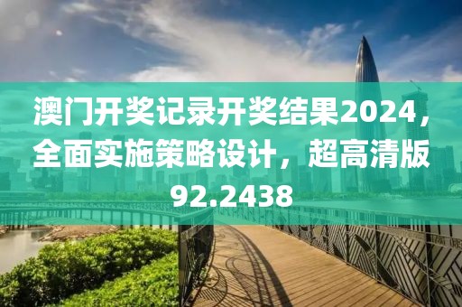 澳门开奖记录开奖结果2024，全面实施策略设计，超高清版92.2438