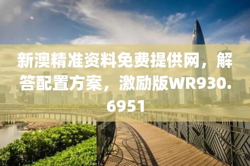 新澳精准资料免费提供网，解答配置方案，激励版WR930.6951