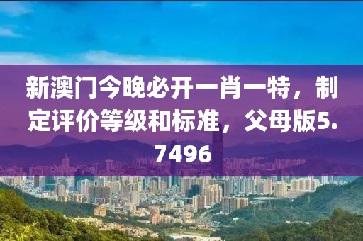 新澳门今晚必开一肖一特，制定评价等级和标准，父母版5.7496