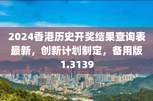 2024香港历史开奖结果查询表最新，创新计划制定，备用版1.3139