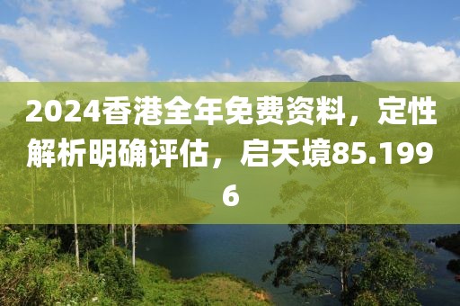 2024香港全年免费资料，定性解析明确评估，启天境85.1996