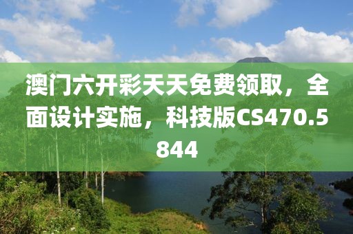 澳门六开彩天天免费领取，全面设计实施，科技版CS470.5844