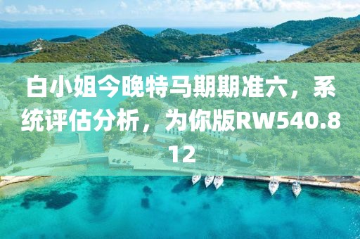 白小姐今晚特马期期准六，系统评估分析，为你版RW540.812