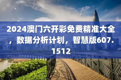 2024澳门六开彩免费精准大全，数据分析计划，智慧版607.1512