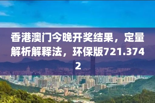 香港澳门今晚开奖结果，定量解析解释法，环保版721.3742
