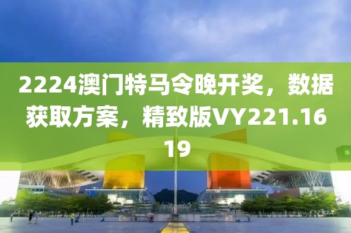 2224澳门特马令晚开奖，数据获取方案，精致版VY221.1619