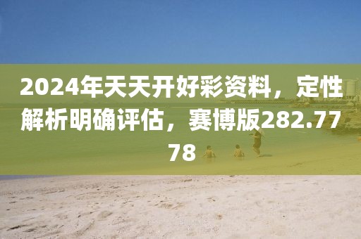2024年天天开好彩资料，定性解析明确评估，赛博版282.7778