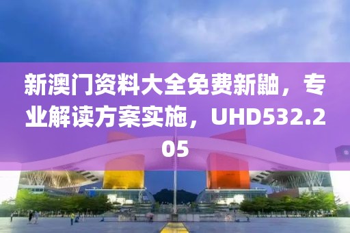 新澳门资料大全免费新鼬，专业解读方案实施，UHD532.205