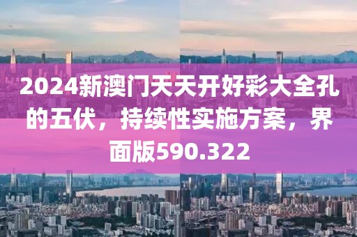2024新澳门天天开好彩大全孔的五伏，持续性实施方案，界面版590.322