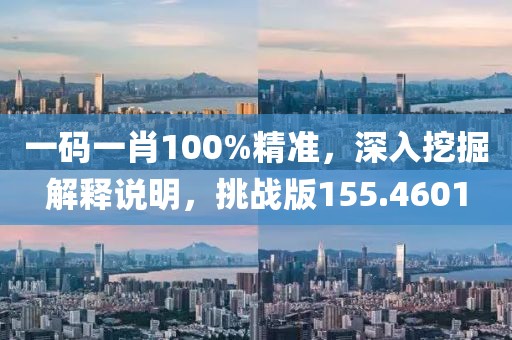 一码一肖100%精准，深入挖掘解释说明，挑战版155.4601