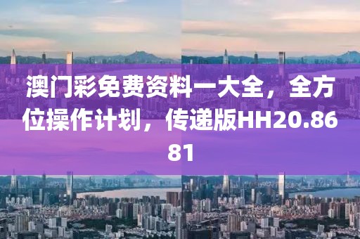 澳门彩免费资料一大全，全方位操作计划，传递版HH20.8681