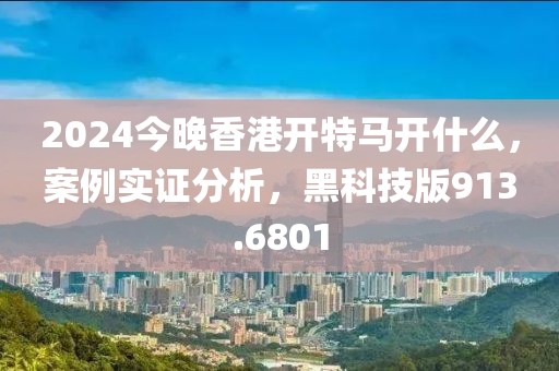 2024今晚香港开特马开什么，案例实证分析，黑科技版913.6801