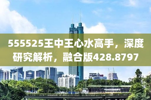 555525王中王心水高手，深度研究解析，融合版428.8797