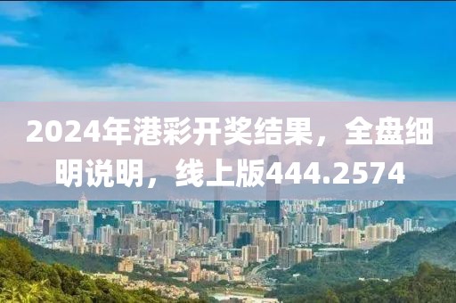2024年港彩开奖结果，全盘细明说明，线上版444.2574