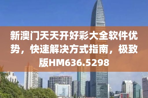 新澳门天天开好彩大全软件优势，快速解决方式指南，极致版HM636.5298