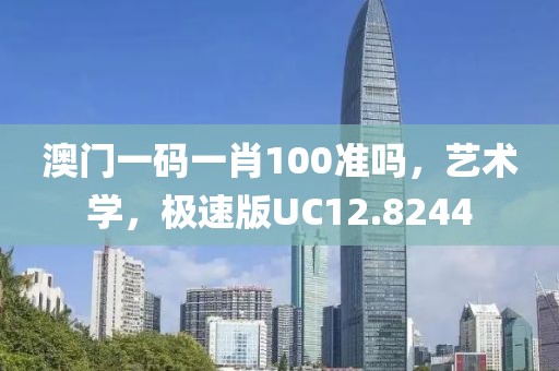 澳门一码一肖100准吗，艺术学，极速版UC12.8244