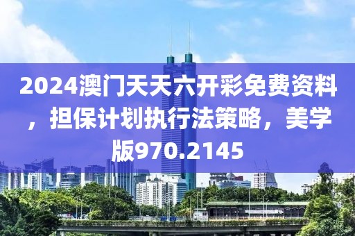 2024澳门天天六开彩免费资料，担保计划执行法策略，美学版970.2145