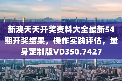 新澳天天开奖资料大全最新54期开奖结果，操作实践评估，量身定制版VD350.7427