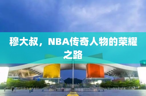 穆大叔，NBA传奇人物的荣耀之路