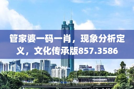 管家婆一码一肖，现象分析定义，文化传承版857.3586