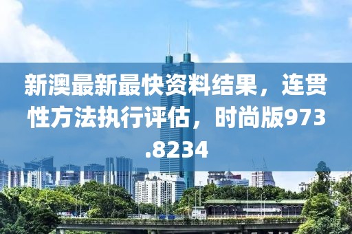 新澳最新最快资料结果，连贯性方法执行评估，时尚版973.8234