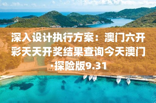 深入设计执行方案：澳门六开彩天天开奖结果查询今天澳门·探险版9.31