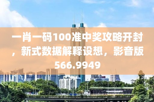 一肖一码100准中奖攻略开封，新式数据解释设想，影音版566.9949