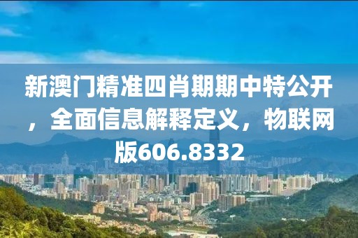 新澳门精准四肖期期中特公开，全面信息解释定义，物联网版606.8332