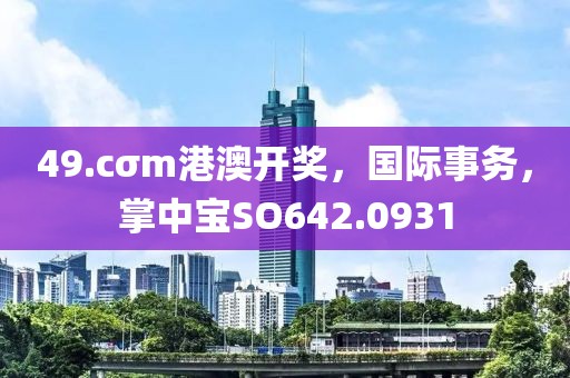 49.cσm港澳开奖，国际事务，掌中宝SO642.0931