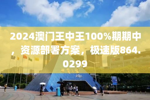 2024澳门王中王100%期期中，资源部署方案，极速版864.0299