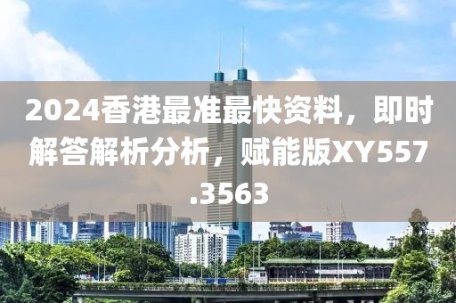 2024香港最准最快资料，即时解答解析分析，赋能版XY557.3563