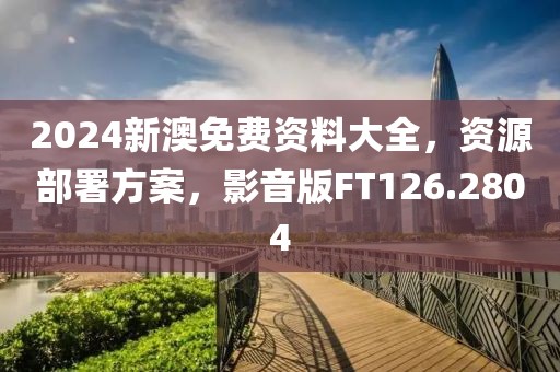 2024新澳免费资料大全，资源部署方案，影音版FT126.2804