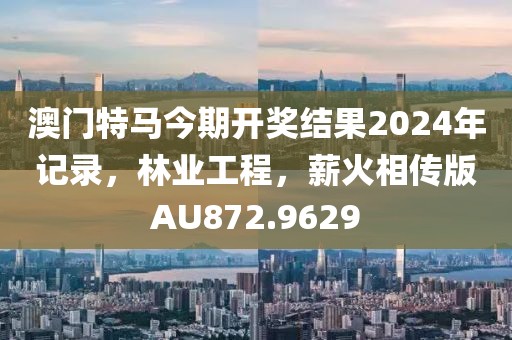 澳门特马今期开奖结果2024年记录，林业工程，薪火相传版AU872.9629