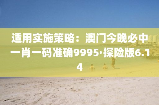 适用实施策略：澳门今晚必中一肖一码准确9995·探险版6.14