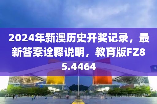 2024年新澳历史开奖记录，最新答案诠释说明，教育版FZ85.4464