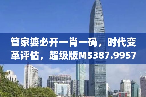 管家婆必开一肖一码，时代变革评估，超级版MS387.9957