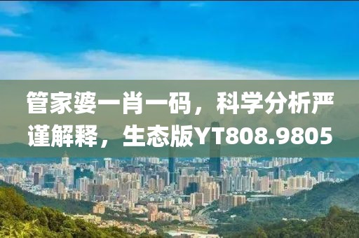 管家婆一肖一码，科学分析严谨解释，生态版YT808.9805