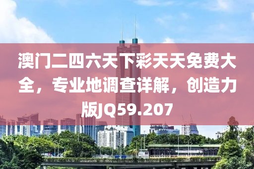 澳门二四六天下彩天天免费大全，专业地调查详解，创造力版JQ59.207