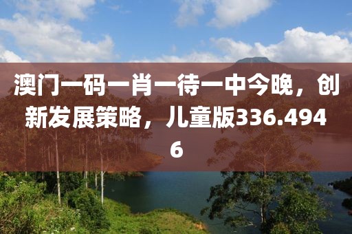 澳门一码一肖一待一中今晚，创新发展策略，儿童版336.4946