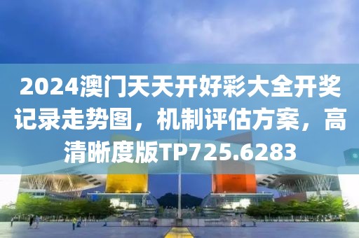 2024澳门天天开好彩大全开奖记录走势图，机制评估方案，高清晰度版TP725.6283