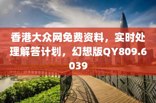 香港大众网免费资料，实时处理解答计划，幻想版QY809.6039