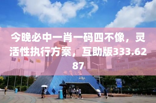 今晚必中一肖一码四不像，灵活性执行方案，互助版333.6287